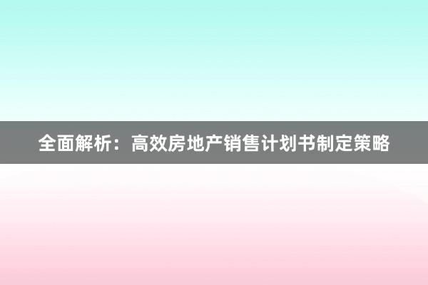 全面解析：高效房地产销售计划书制定策略