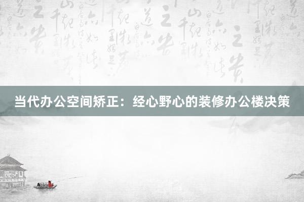 当代办公空间矫正：经心野心的装修办公楼决策