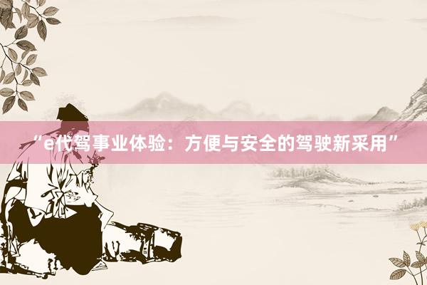 “e代驾事业体验：方便与安全的驾驶新采用”